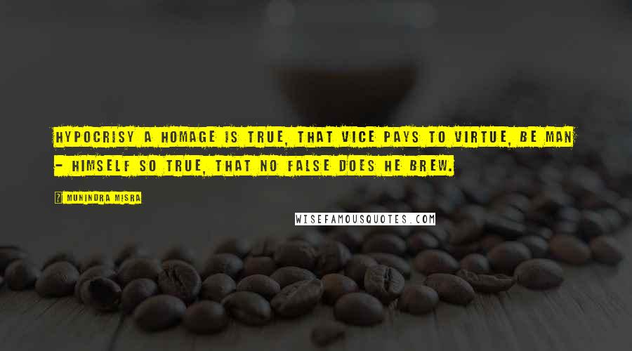 Munindra Misra Quotes: Hypocrisy a homage is true, That vice pays to virtue, Be man - himself so true, That no false does he brew.