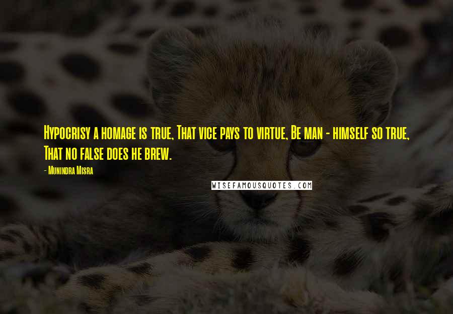 Munindra Misra Quotes: Hypocrisy a homage is true, That vice pays to virtue, Be man - himself so true, That no false does he brew.