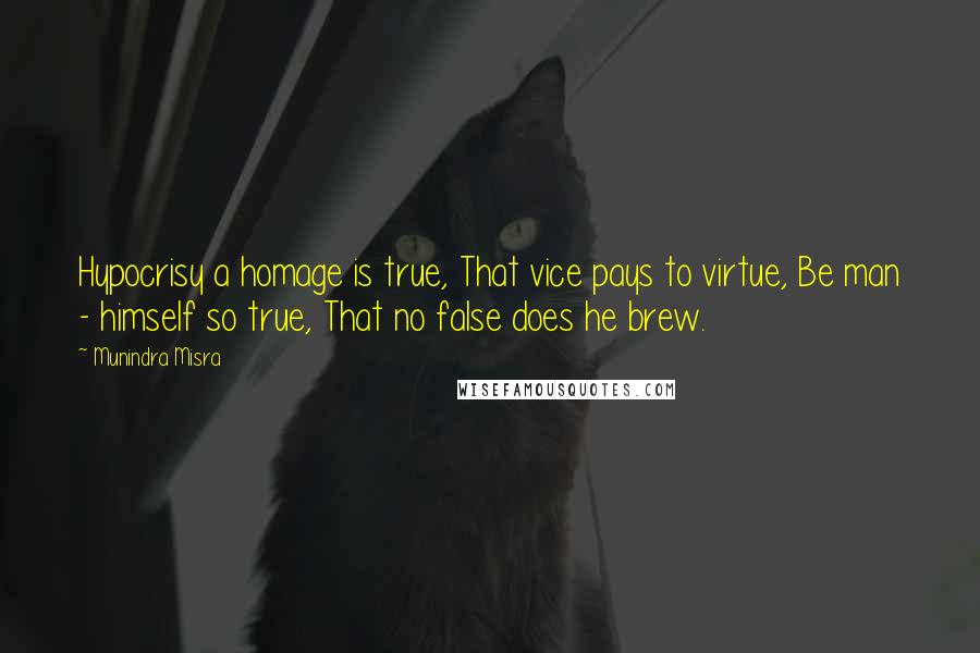 Munindra Misra Quotes: Hypocrisy a homage is true, That vice pays to virtue, Be man - himself so true, That no false does he brew.