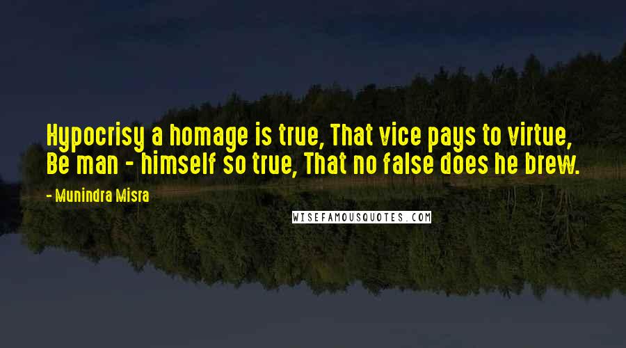Munindra Misra Quotes: Hypocrisy a homage is true, That vice pays to virtue, Be man - himself so true, That no false does he brew.