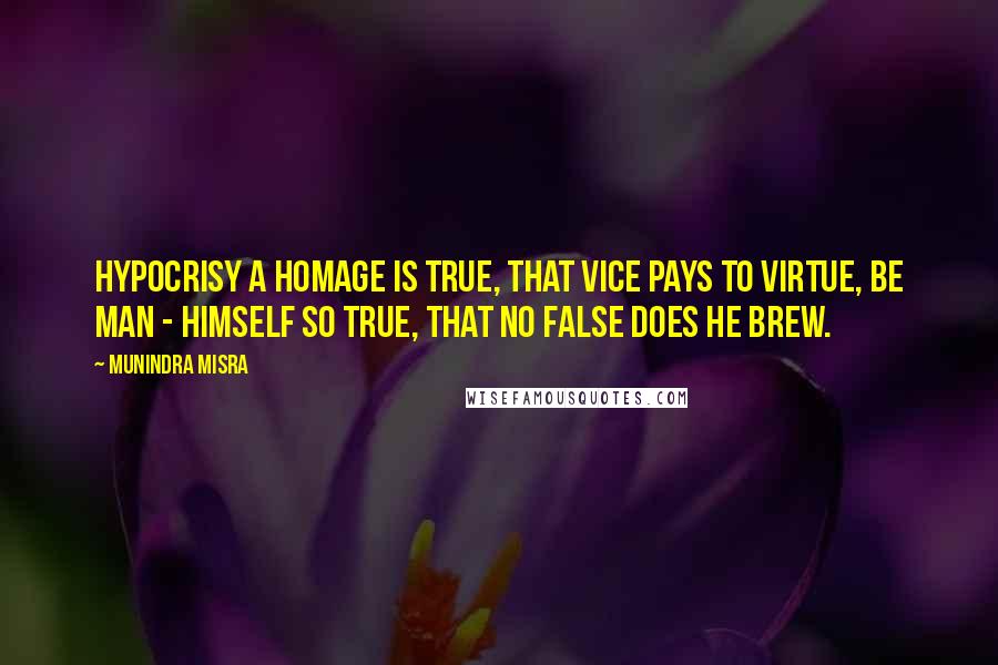 Munindra Misra Quotes: Hypocrisy a homage is true, That vice pays to virtue, Be man - himself so true, That no false does he brew.