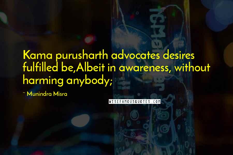 Munindra Misra Quotes: Kama purusharth advocates desires fulfilled be,Albeit in awareness, without harming anybody;