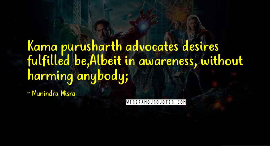 Munindra Misra Quotes: Kama purusharth advocates desires fulfilled be,Albeit in awareness, without harming anybody;