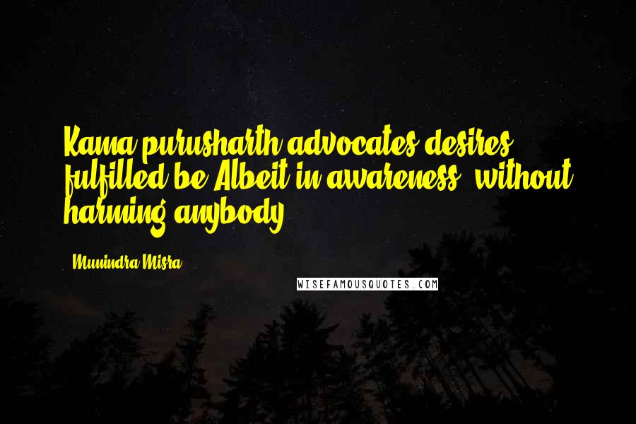 Munindra Misra Quotes: Kama purusharth advocates desires fulfilled be,Albeit in awareness, without harming anybody;