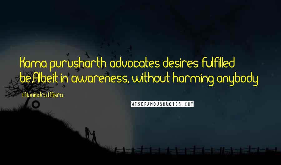 Munindra Misra Quotes: Kama purusharth advocates desires fulfilled be,Albeit in awareness, without harming anybody;