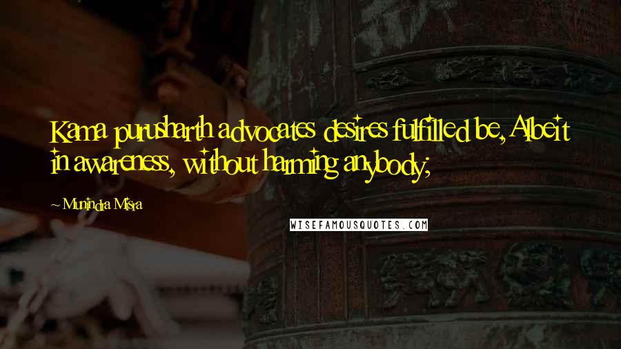 Munindra Misra Quotes: Kama purusharth advocates desires fulfilled be,Albeit in awareness, without harming anybody;