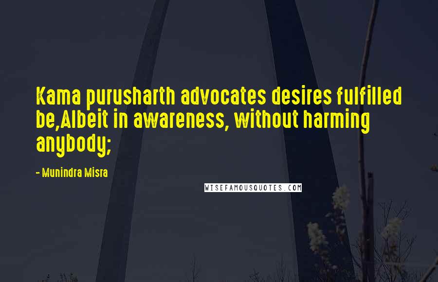 Munindra Misra Quotes: Kama purusharth advocates desires fulfilled be,Albeit in awareness, without harming anybody;