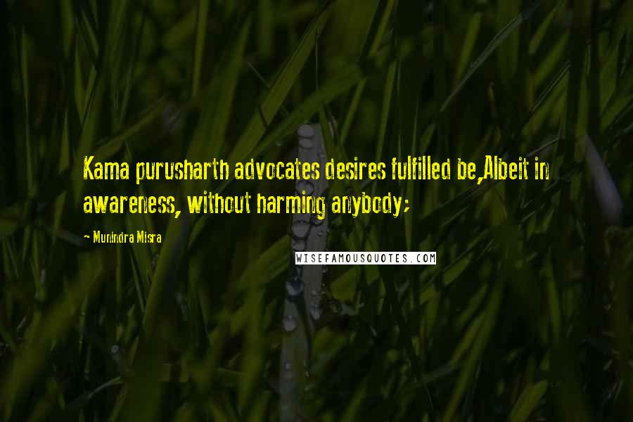 Munindra Misra Quotes: Kama purusharth advocates desires fulfilled be,Albeit in awareness, without harming anybody;