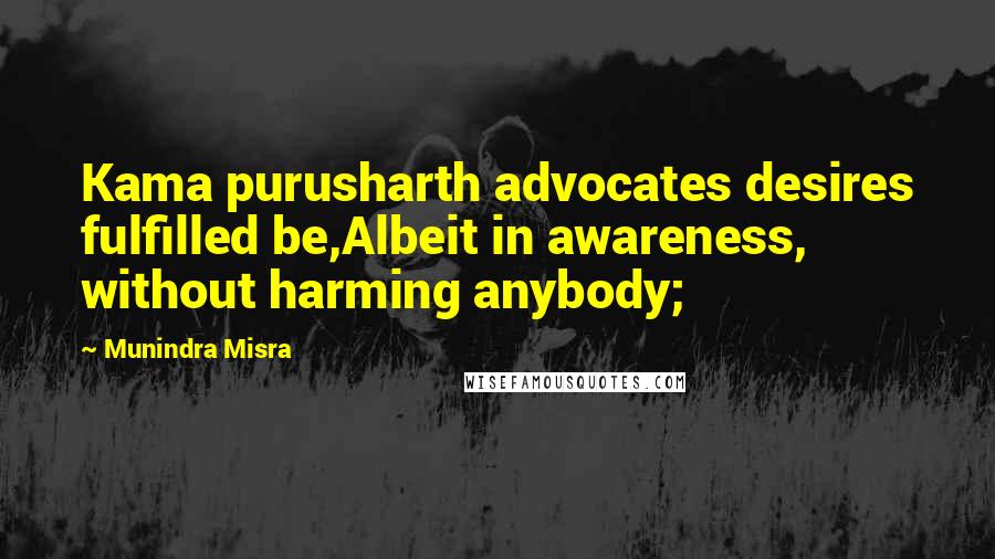 Munindra Misra Quotes: Kama purusharth advocates desires fulfilled be,Albeit in awareness, without harming anybody;