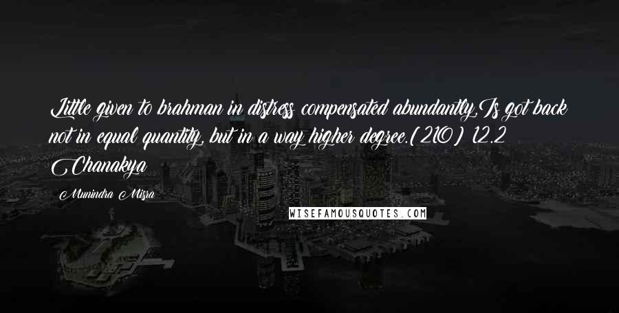 Munindra Misra Quotes: Little given to brahman in distress compensated abundantly,Is got back not in equal quantity, but in a way higher degree.[210] 12.2 Chanakya