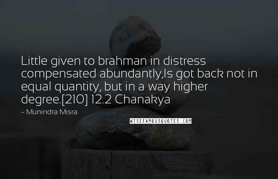 Munindra Misra Quotes: Little given to brahman in distress compensated abundantly,Is got back not in equal quantity, but in a way higher degree.[210] 12.2 Chanakya