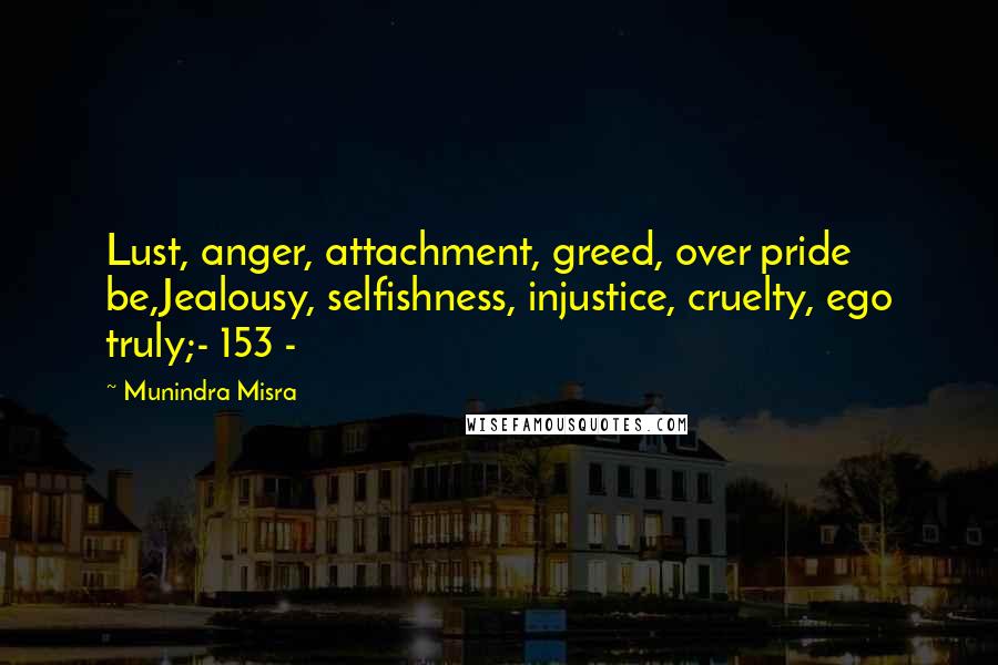 Munindra Misra Quotes: Lust, anger, attachment, greed, over pride be,Jealousy, selfishness, injustice, cruelty, ego truly;- 153 -