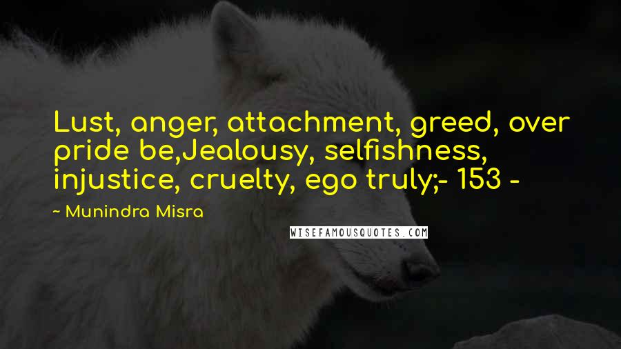 Munindra Misra Quotes: Lust, anger, attachment, greed, over pride be,Jealousy, selfishness, injustice, cruelty, ego truly;- 153 -