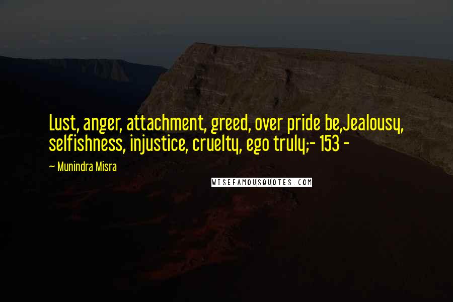 Munindra Misra Quotes: Lust, anger, attachment, greed, over pride be,Jealousy, selfishness, injustice, cruelty, ego truly;- 153 -