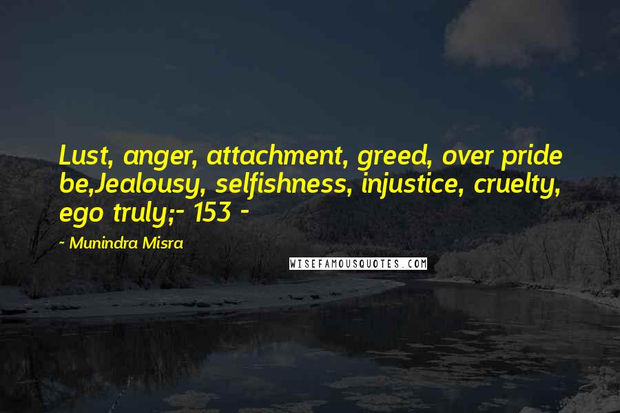 Munindra Misra Quotes: Lust, anger, attachment, greed, over pride be,Jealousy, selfishness, injustice, cruelty, ego truly;- 153 -