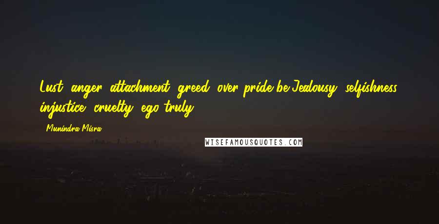 Munindra Misra Quotes: Lust, anger, attachment, greed, over pride be,Jealousy, selfishness, injustice, cruelty, ego truly;- 153 -