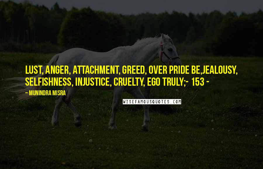 Munindra Misra Quotes: Lust, anger, attachment, greed, over pride be,Jealousy, selfishness, injustice, cruelty, ego truly;- 153 -