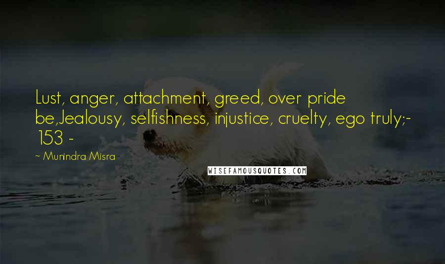 Munindra Misra Quotes: Lust, anger, attachment, greed, over pride be,Jealousy, selfishness, injustice, cruelty, ego truly;- 153 -