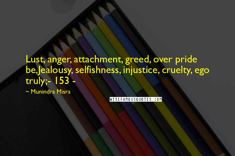 Munindra Misra Quotes: Lust, anger, attachment, greed, over pride be,Jealousy, selfishness, injustice, cruelty, ego truly;- 153 -