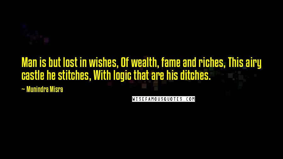 Munindra Misra Quotes: Man is but lost in wishes, Of wealth, fame and riches, This airy castle he stitches, With logic that are his ditches.