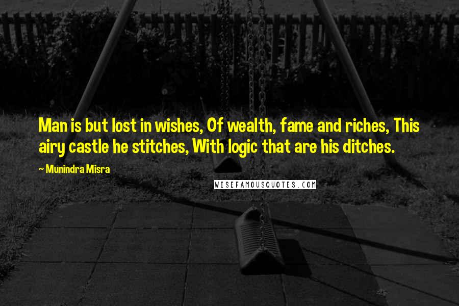 Munindra Misra Quotes: Man is but lost in wishes, Of wealth, fame and riches, This airy castle he stitches, With logic that are his ditches.