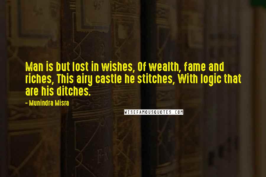 Munindra Misra Quotes: Man is but lost in wishes, Of wealth, fame and riches, This airy castle he stitches, With logic that are his ditches.