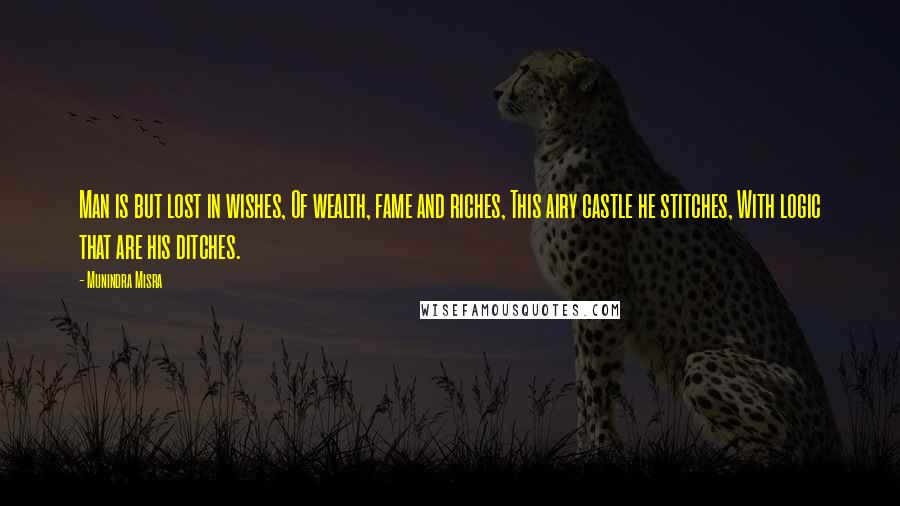 Munindra Misra Quotes: Man is but lost in wishes, Of wealth, fame and riches, This airy castle he stitches, With logic that are his ditches.