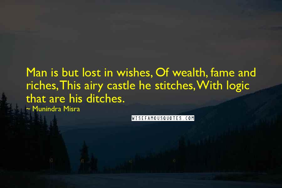 Munindra Misra Quotes: Man is but lost in wishes, Of wealth, fame and riches, This airy castle he stitches, With logic that are his ditches.