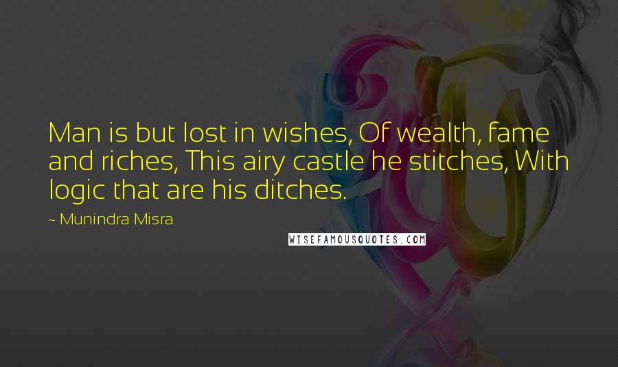 Munindra Misra Quotes: Man is but lost in wishes, Of wealth, fame and riches, This airy castle he stitches, With logic that are his ditches.