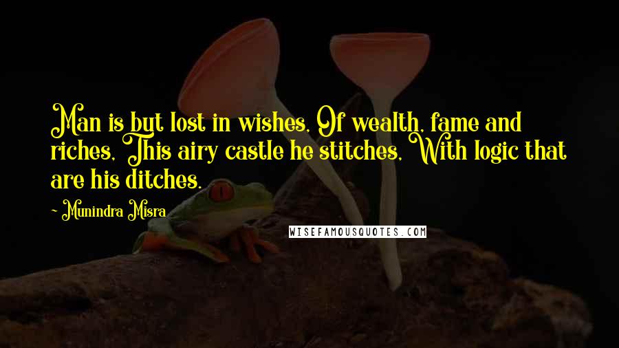 Munindra Misra Quotes: Man is but lost in wishes, Of wealth, fame and riches, This airy castle he stitches, With logic that are his ditches.