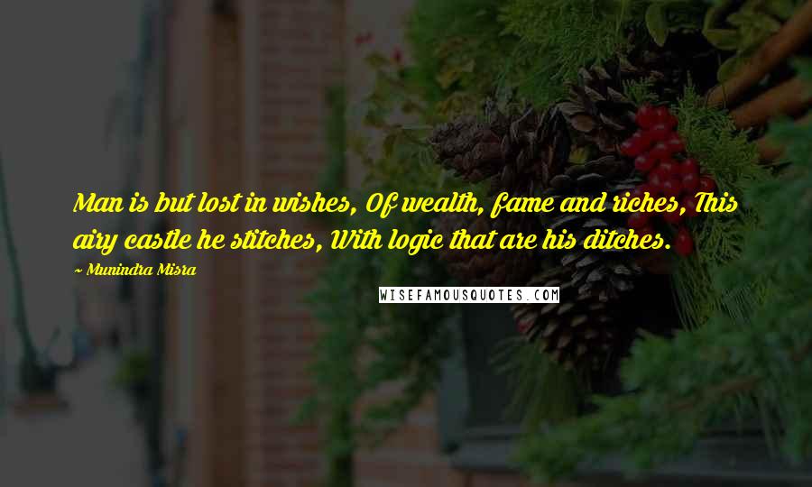 Munindra Misra Quotes: Man is but lost in wishes, Of wealth, fame and riches, This airy castle he stitches, With logic that are his ditches.