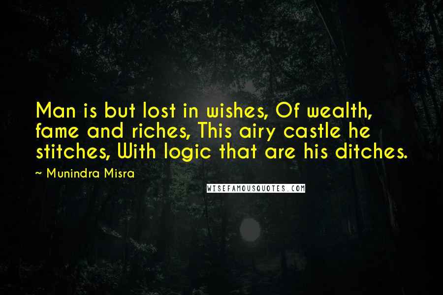 Munindra Misra Quotes: Man is but lost in wishes, Of wealth, fame and riches, This airy castle he stitches, With logic that are his ditches.