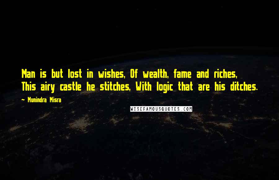 Munindra Misra Quotes: Man is but lost in wishes, Of wealth, fame and riches, This airy castle he stitches, With logic that are his ditches.