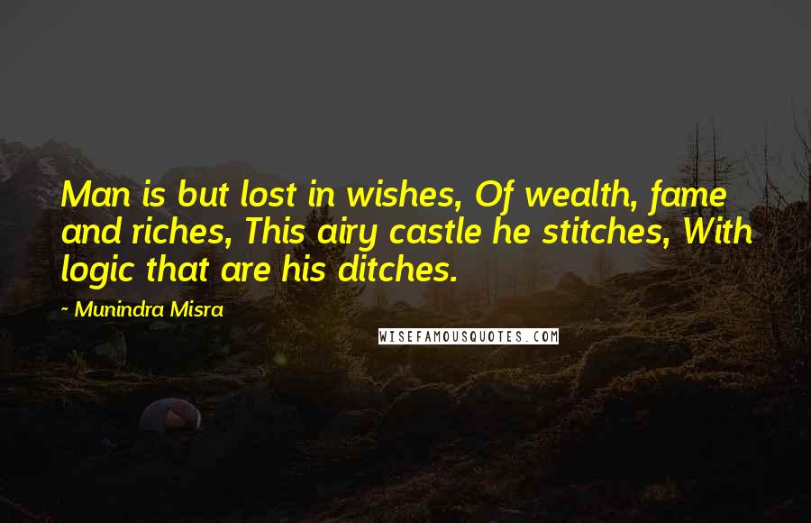 Munindra Misra Quotes: Man is but lost in wishes, Of wealth, fame and riches, This airy castle he stitches, With logic that are his ditches.