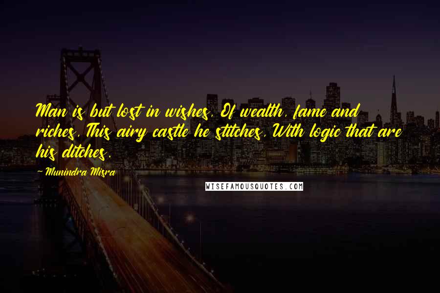 Munindra Misra Quotes: Man is but lost in wishes, Of wealth, fame and riches, This airy castle he stitches, With logic that are his ditches.