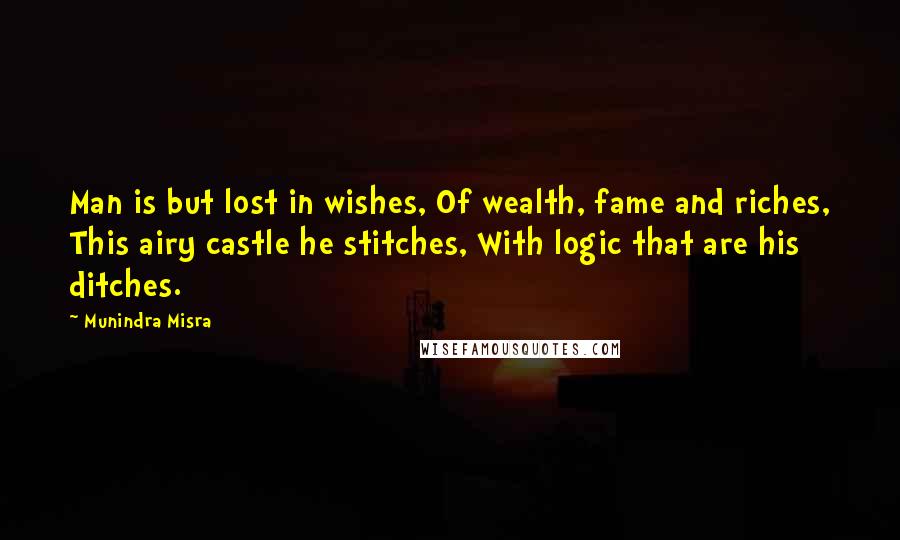 Munindra Misra Quotes: Man is but lost in wishes, Of wealth, fame and riches, This airy castle he stitches, With logic that are his ditches.