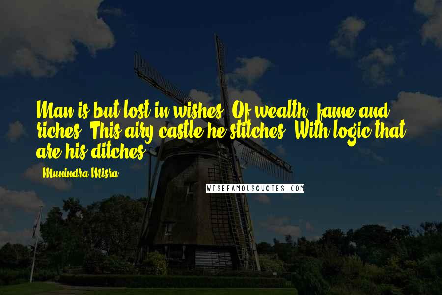 Munindra Misra Quotes: Man is but lost in wishes, Of wealth, fame and riches, This airy castle he stitches, With logic that are his ditches.