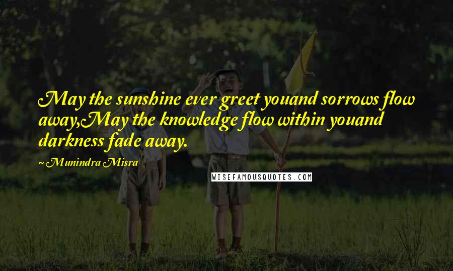 Munindra Misra Quotes: May the sunshine ever greet youand sorrows flow away,May the knowledge flow within youand darkness fade away.