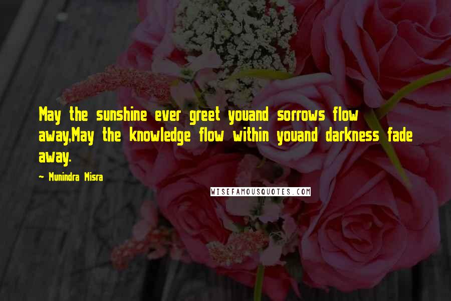 Munindra Misra Quotes: May the sunshine ever greet youand sorrows flow away,May the knowledge flow within youand darkness fade away.