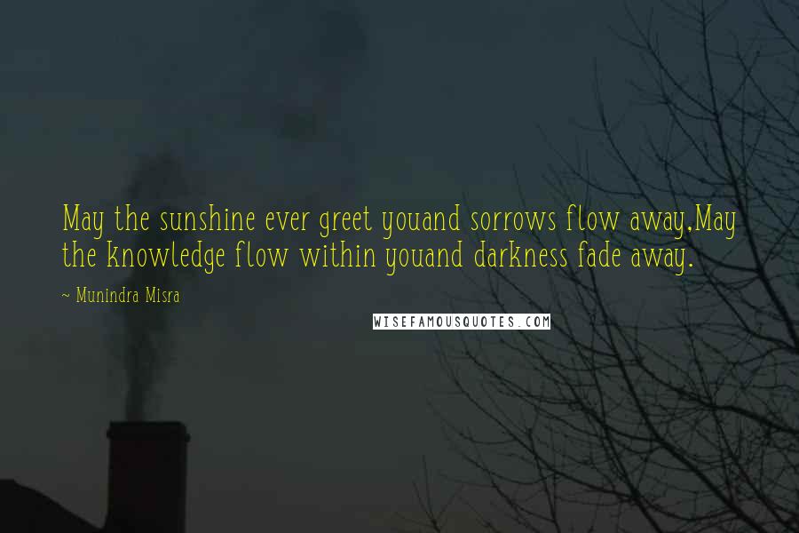 Munindra Misra Quotes: May the sunshine ever greet youand sorrows flow away,May the knowledge flow within youand darkness fade away.