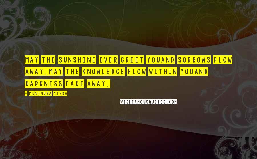 Munindra Misra Quotes: May the sunshine ever greet youand sorrows flow away,May the knowledge flow within youand darkness fade away.