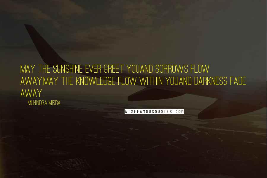 Munindra Misra Quotes: May the sunshine ever greet youand sorrows flow away,May the knowledge flow within youand darkness fade away.