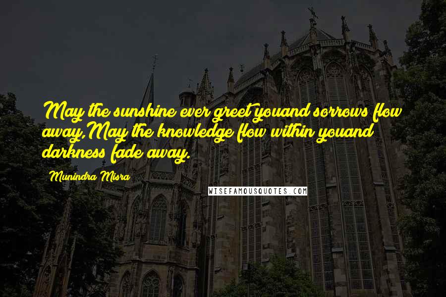 Munindra Misra Quotes: May the sunshine ever greet youand sorrows flow away,May the knowledge flow within youand darkness fade away.