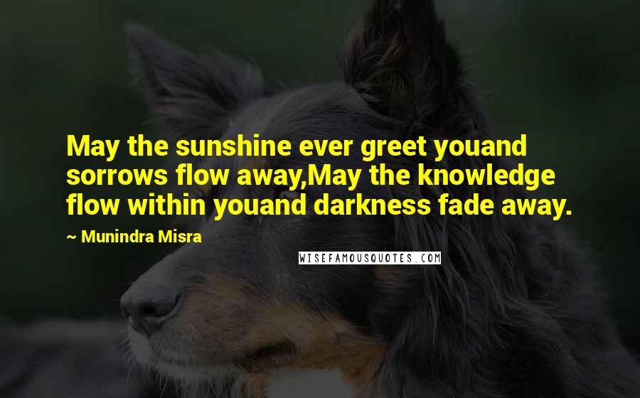 Munindra Misra Quotes: May the sunshine ever greet youand sorrows flow away,May the knowledge flow within youand darkness fade away.