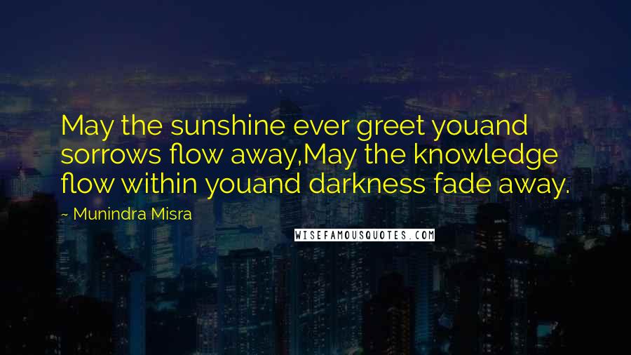 Munindra Misra Quotes: May the sunshine ever greet youand sorrows flow away,May the knowledge flow within youand darkness fade away.