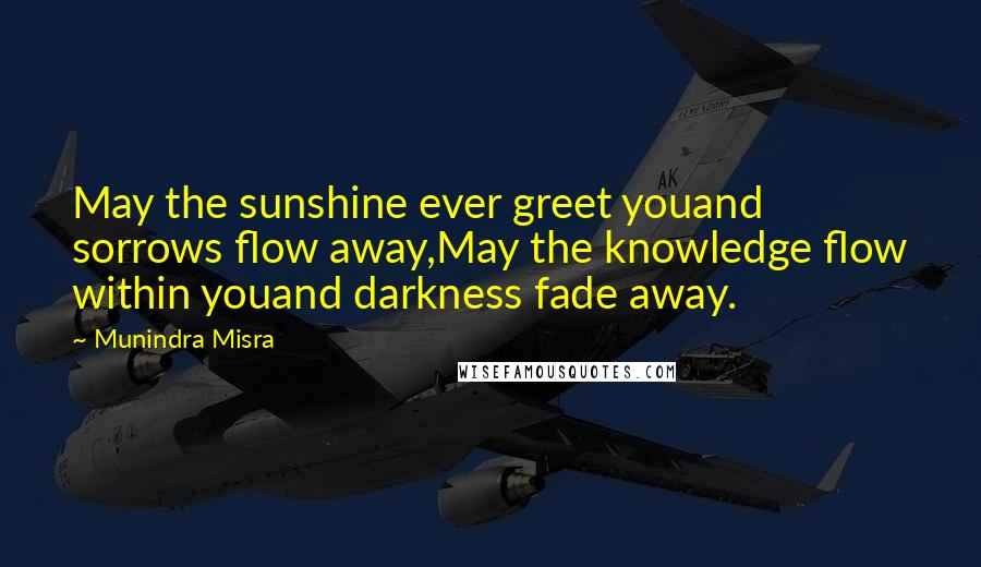 Munindra Misra Quotes: May the sunshine ever greet youand sorrows flow away,May the knowledge flow within youand darkness fade away.