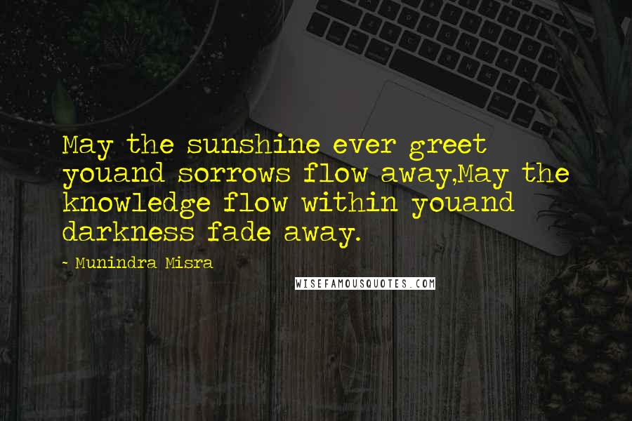 Munindra Misra Quotes: May the sunshine ever greet youand sorrows flow away,May the knowledge flow within youand darkness fade away.