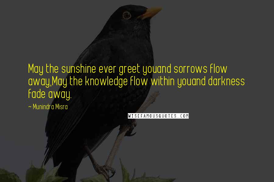 Munindra Misra Quotes: May the sunshine ever greet youand sorrows flow away,May the knowledge flow within youand darkness fade away.