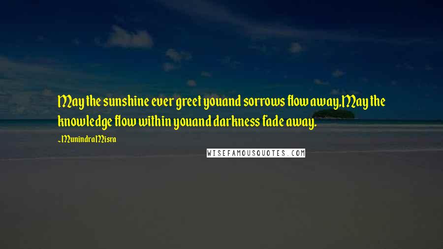 Munindra Misra Quotes: May the sunshine ever greet youand sorrows flow away,May the knowledge flow within youand darkness fade away.