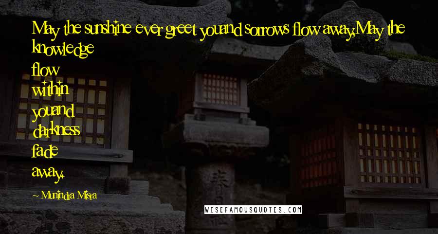 Munindra Misra Quotes: May the sunshine ever greet youand sorrows flow away,May the knowledge flow within youand darkness fade away.